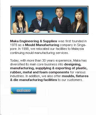 Maka has diversified its main core business into designing,manufacturing,supplying and exporting of Plastic,Rubber,Metal and Foam Components for various industries. In addition, we also offer Moulds, Fixtures and Die Manufacturing Facilities to our customers.